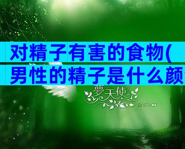 对精子有害的食物(男性的精子是什么颜色才属于正常的)