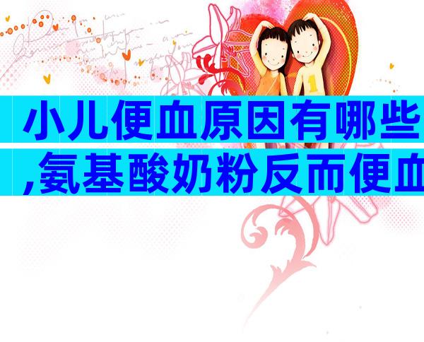 小儿便血原因有哪些,氨基酸奶粉反而便血怎么回事