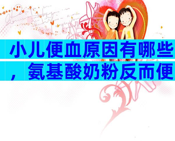 小儿便血原因有哪些，氨基酸奶粉反而便血怎么回事