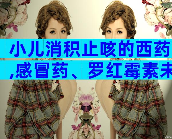 小儿消积止咳的西药,感冒药、罗红霉素未必有用