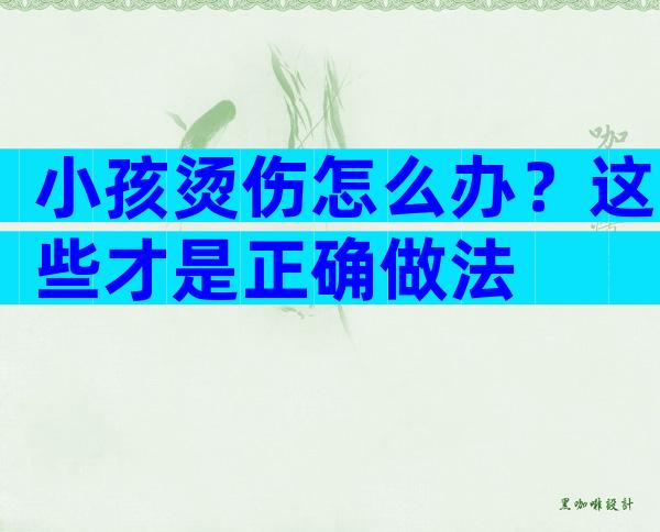 小孩烫伤怎么办？这些才是正确做法
