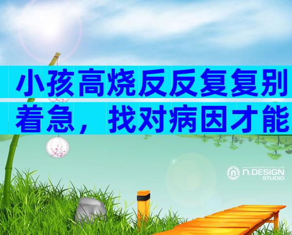 小孩高烧反反复复别着急，找对病因才能对症治疗