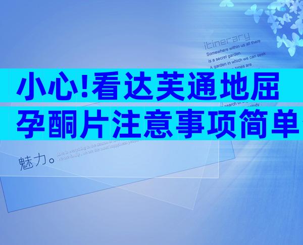 小心!看达芙通地屈孕酮片注意事项简单分辨真假