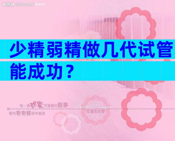 少精弱精做几代试管能成功？