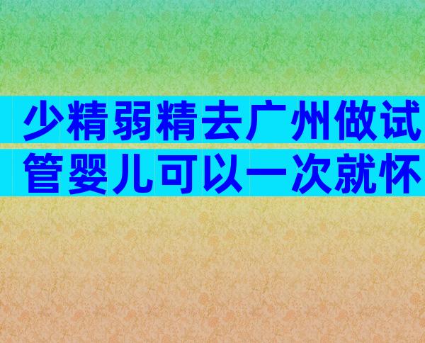 少精弱精去广州做试管婴儿可以一次就怀上吗？