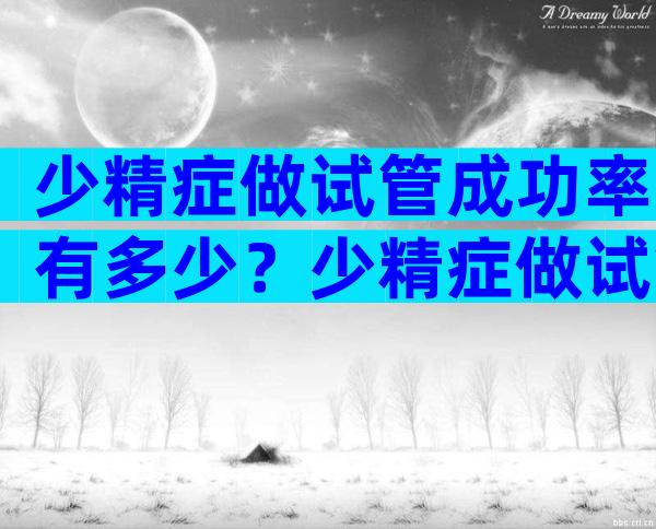 少精症做试管成功率有多少？少精症做试管的成功率