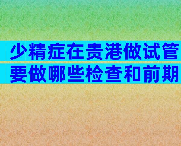 少精症在贵港做试管要做哪些检查和前期准备