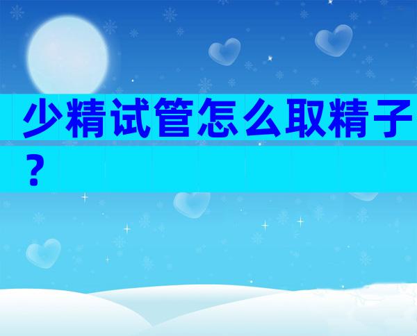 少精试管怎么取精子？
