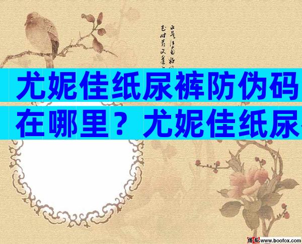 尤妮佳纸尿裤防伪码在哪里？尤妮佳纸尿裤怎么看真假？