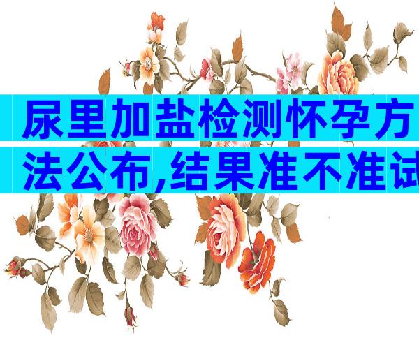 尿里加盐检测怀孕方法公布,结果准不准试试才知道!