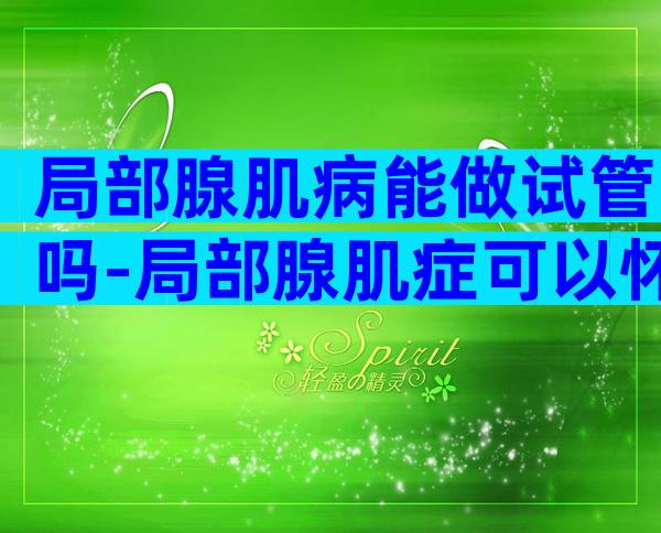 局部腺肌病能做试管吗-局部腺肌症可以怀孕吗