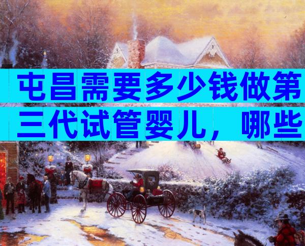 屯昌需要多少钱做第三代试管婴儿，哪些医院好？