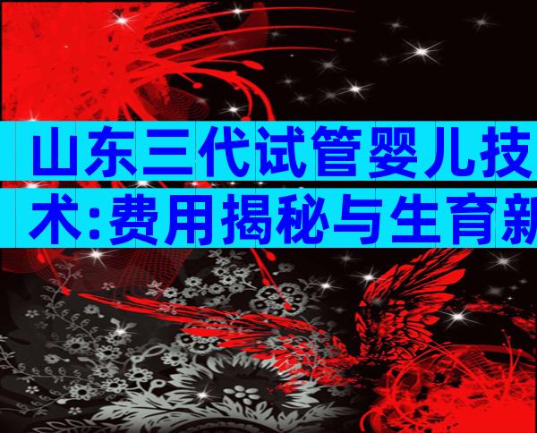 山东三代试管婴儿技术:费用揭秘与生育新篇章!