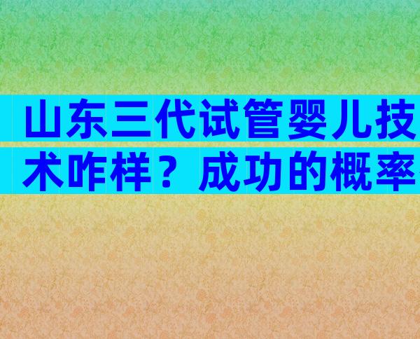 山东三代试管婴儿技术咋样？成功的概率有多高？