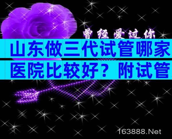 山东做三代试管哪家医院比较好？附试管选择指南