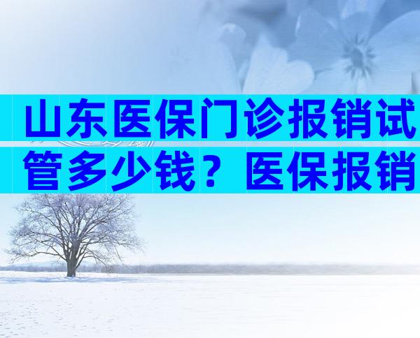 山东医保门诊报销试管多少钱？医保报销试管婴儿吗？