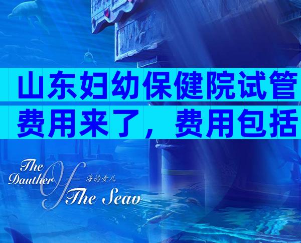 山东妇幼保健院试管费用来了，费用包括哪些方面？
