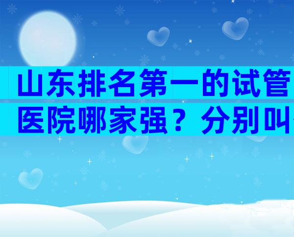 山东排名第一的试管医院哪家强？分别叫什么名字