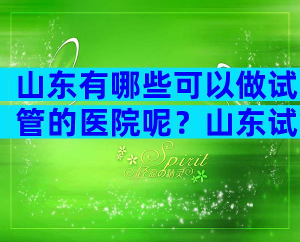 山东有哪些可以做试管的医院呢？山东试管婴儿医院排名是怎样的？