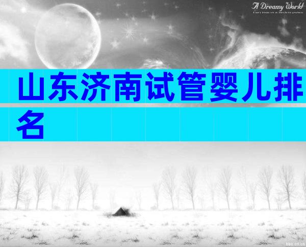 山东济南试管婴儿排名