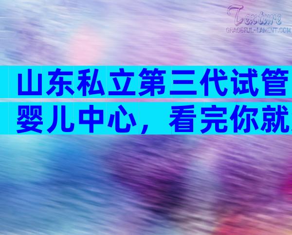 山东私立第三代试管婴儿中心，看完你就知道了。