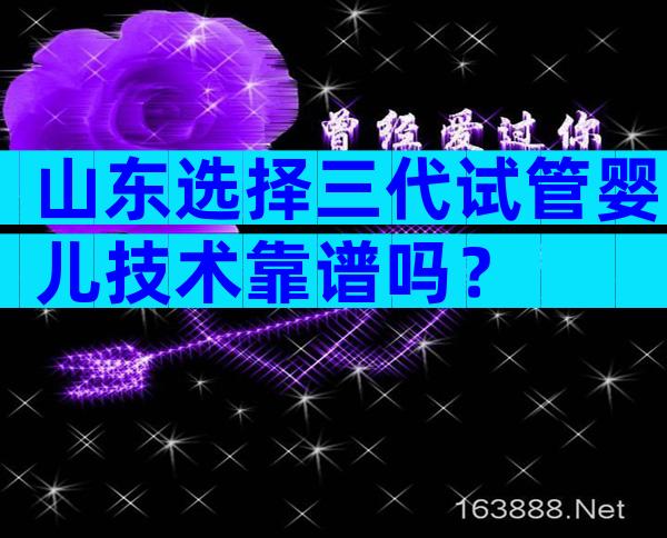 山东选择三代试管婴儿技术靠谱吗？