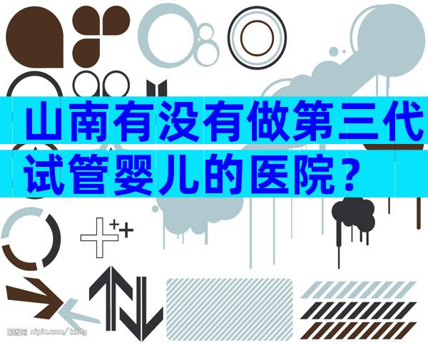 山南有没有做第三代试管婴儿的医院？