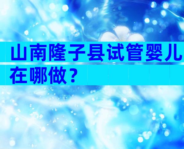 山南隆子县试管婴儿在哪做？