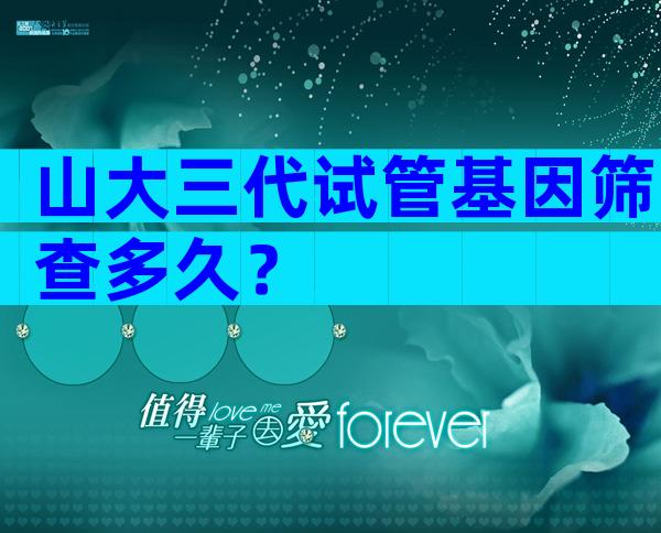 山大三代试管基因筛查多久？