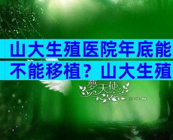 山大生殖医院年底能不能移植？山大生殖医院山大生殖什么时候停止移植？