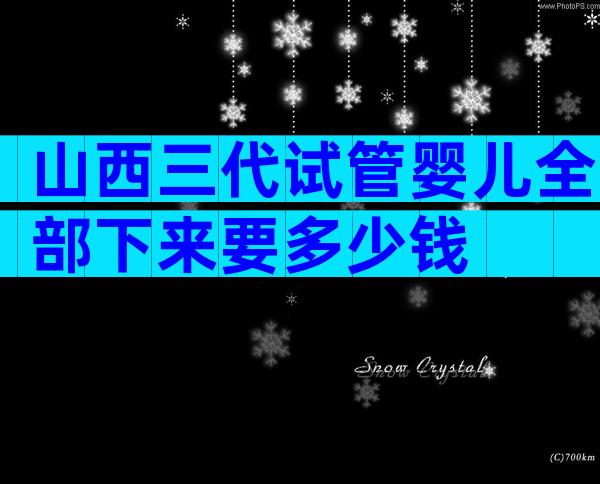 山西三代试管婴儿全部下来要多少钱
