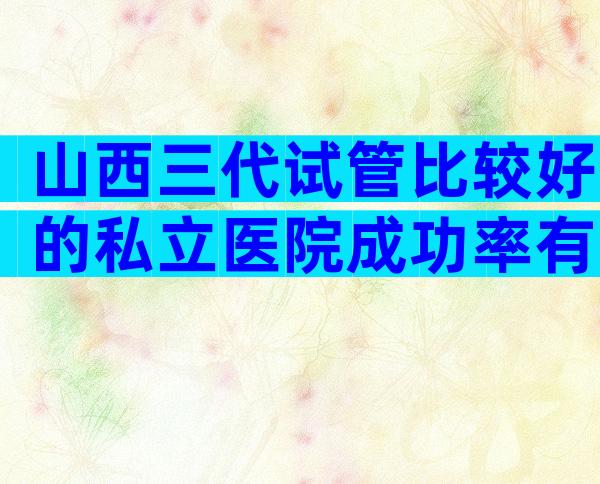 山西三代试管比较好的私立医院成功率有多高，影响成功率吗？