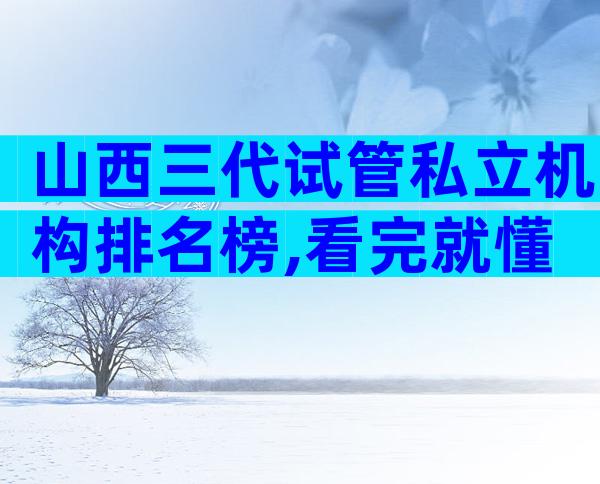 山西三代试管私立机构排名榜,看完就懂