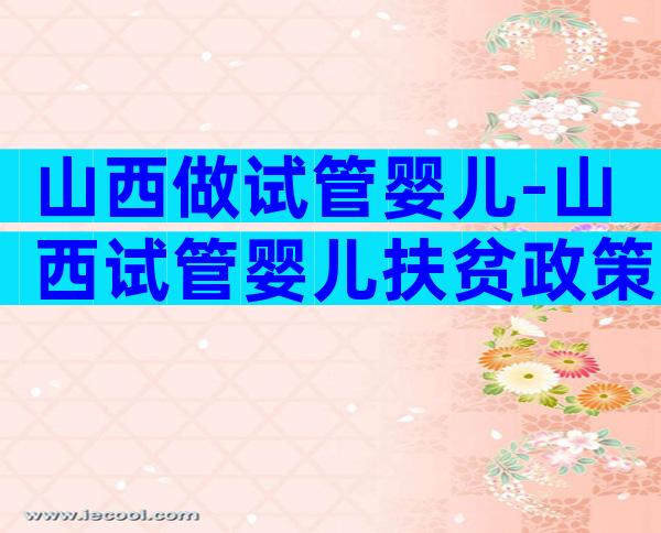 山西做试管婴儿-山西试管婴儿扶贫政策