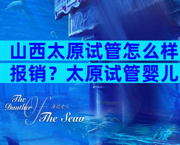 山西太原试管怎么样报销？太原试管婴儿成功的医院