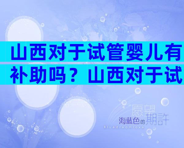 山西对于试管婴儿有补助吗？山西对于试管婴儿有补助吗？
