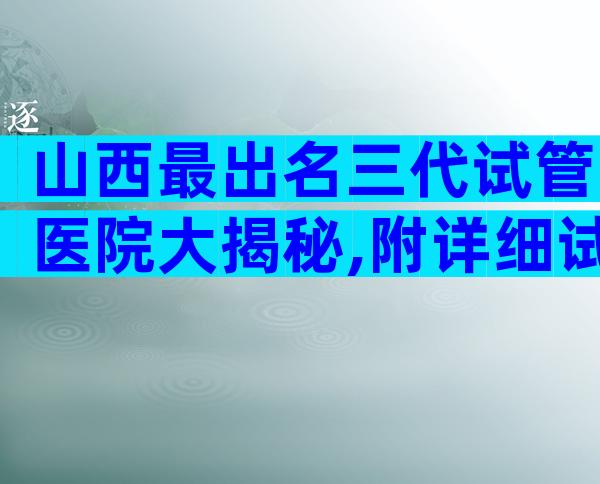 山西最出名三代试管医院大揭秘,附详细试管介绍
