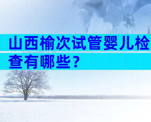 山西榆次试管婴儿检查有哪些？