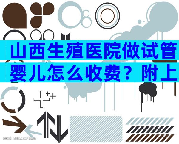 山西生殖医院做试管婴儿怎么收费？附上2024试管费用参考！