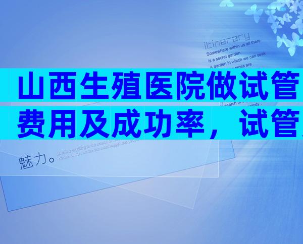 山西生殖医院做试管费用及成功率，试管成功率高不