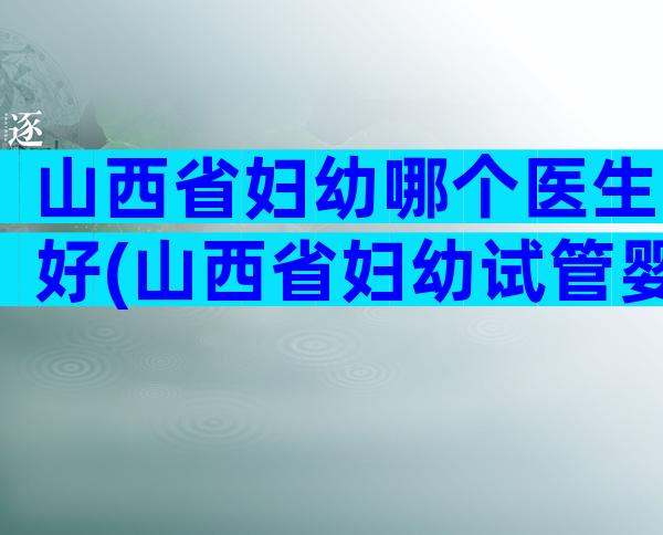 山西省妇幼哪个医生好(山西省妇幼试管婴儿)