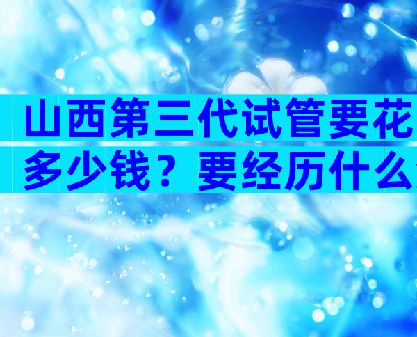 山西第三代试管要花多少钱？要经历什么流程？