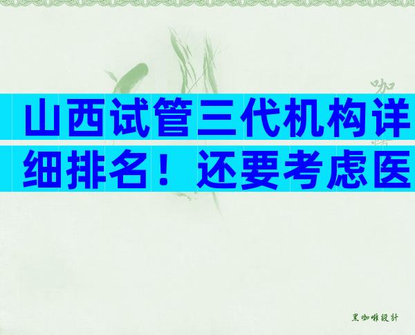 山西试管三代机构详细排名！还要考虑医院。