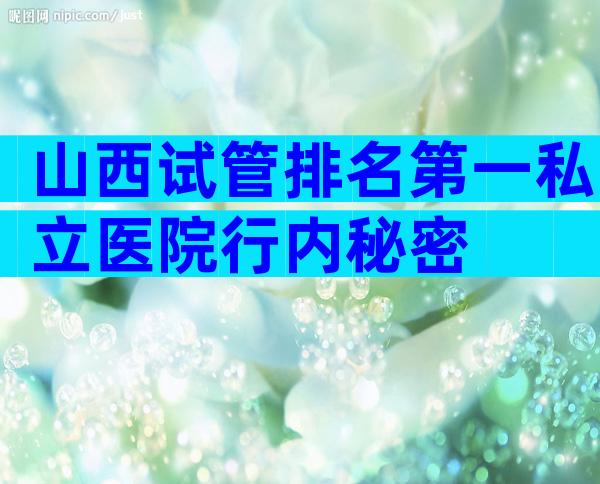 山西试管排名第一私立医院行内秘密