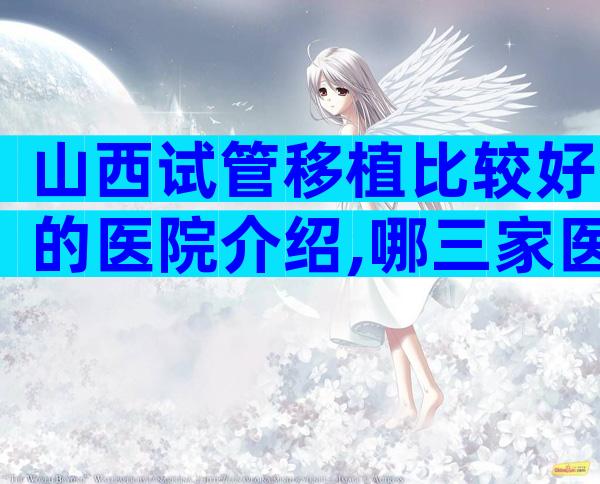 山西试管移植比较好的医院介绍,哪三家医院上榜了