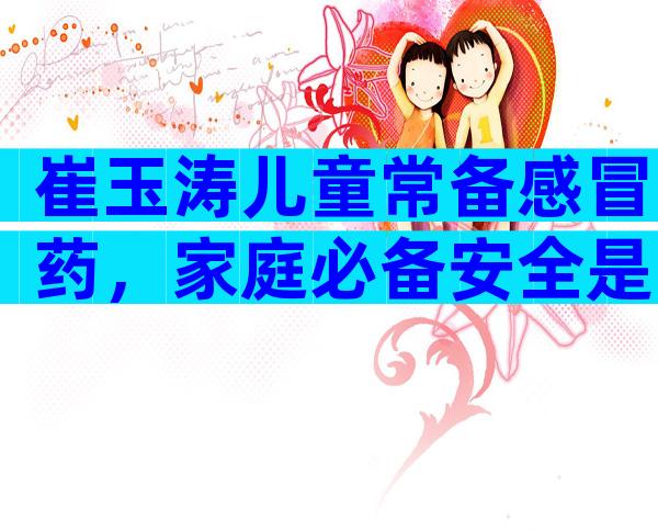 崔玉涛儿童常备感冒药，家庭必备安全是首要标准