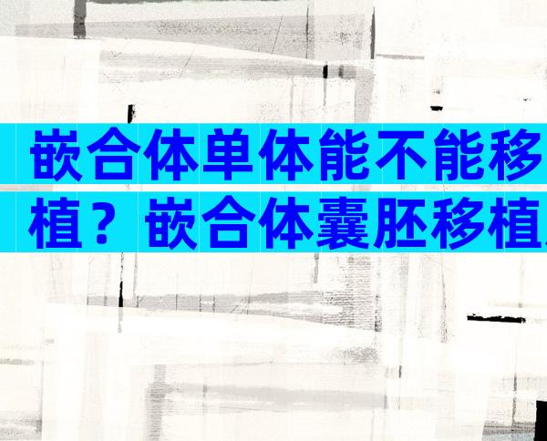 嵌合体单体能不能移植？嵌合体囊胚移植后能不能成为健康胎儿？