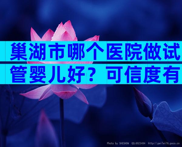 巢湖市哪个医院做试管婴儿好？可信度有多高？
