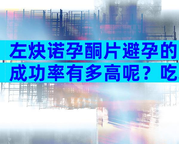 左炔诺孕酮片避孕的成功率有多高呢？吃左炔诺孕酮肠溶片后怀孕