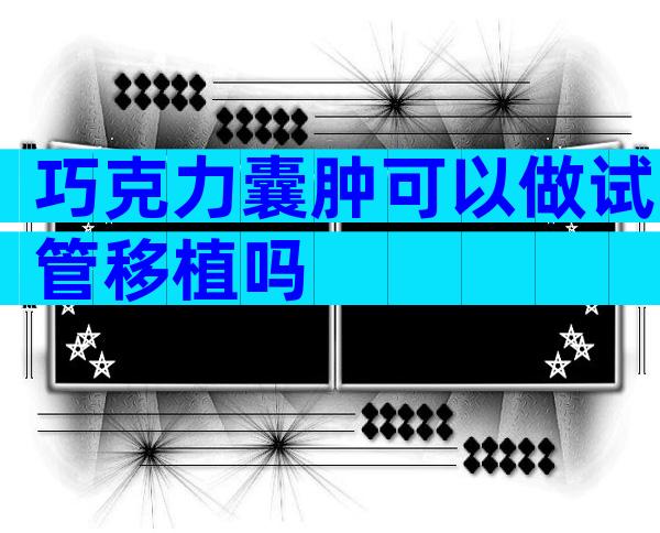 巧克力囊肿可以做试管移植吗